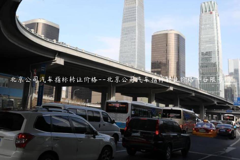 北京公司汽车指标转让价格–北京公司汽车指标转让价格平谷限号吗