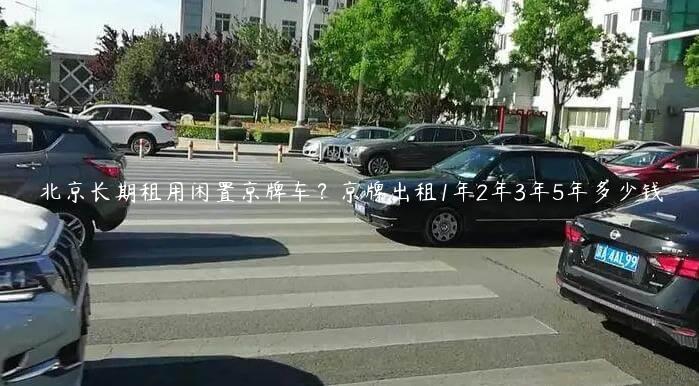 北京长期租用闲置京牌车？京牌出租1年2年3年5年多少钱