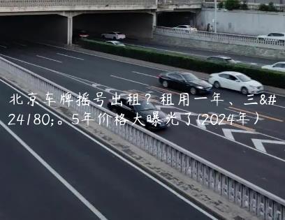 北京车牌摇号出租？租用一年、三年。5年价格大曝光了(2024年）