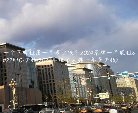 一个京牌租用一年多少钱？2024京牌一年能租多少钱(2021年租个京牌一年多少钱)