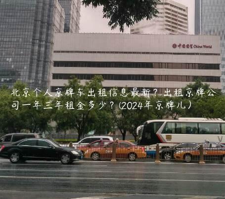 北京个人京牌车出租信息最新？出租京牌公司一年三年租金多少？(2024年京牌儿）