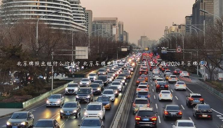 北京牌照出租什么价格？北京车牌出租一年、二年多少钱(2024年京牌儿）