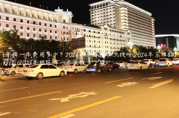 租京牌一年费用多少？2024年京牌值多少钱呀(2024年京牌儿）(2021年租京牌一年大概多少钱)