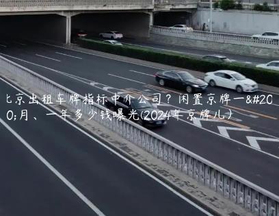 北京出租车牌指标中介公司？闲置京牌一个月、一年多少钱曝光(2024年京牌儿）