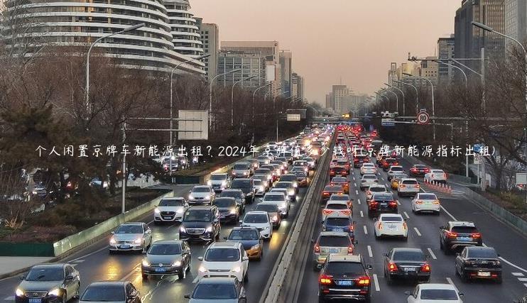 个人闲置京牌车新能源出租？2024年京牌值多少钱呀(京牌新能源指标出租)