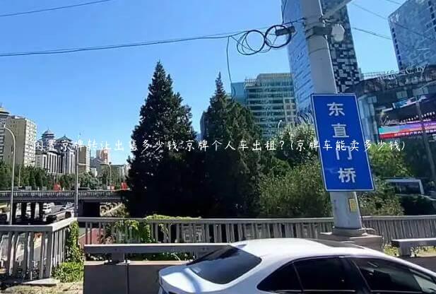 闲置京牌转让出售多少钱 京牌个人车出租？(京牌车能卖多少钱)