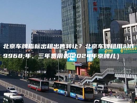 北京车牌指标出租出售转让？北京车牌租用一年、三年费用表(2024年京牌儿）