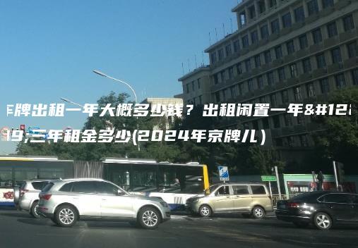 车牌出租一年大概多少钱？出租闲置一年、三年租金多少(2024年京牌儿）