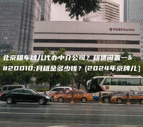 北京租车牌儿代办中介公司？租赁闲置一个月租金多少钱？(2024年京牌儿）