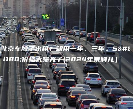 北京车牌子出租？租用一年、三年。5年价格大曝光了(2024年京牌儿）