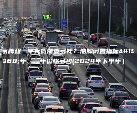 京牌租一年大概需要多钱？油牌闲置指标一年、三年价格多少(2024年下半年）