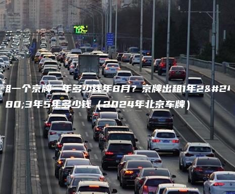 租一个京牌一年多少钱年8月？京牌出租1年2年3年5年多少钱（2024年北京车牌）