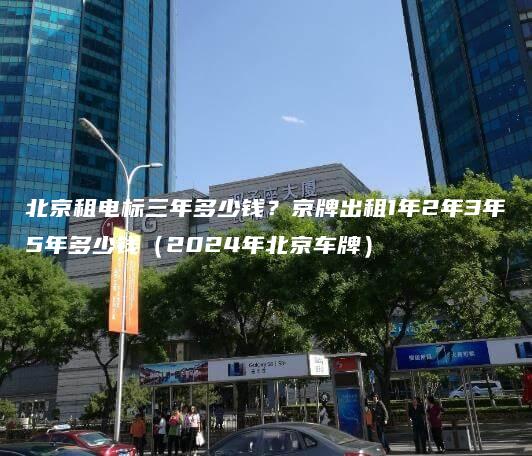 北京租电标三年多少钱？京牌出租1年2年3年5年多少钱（2024年北京车牌）