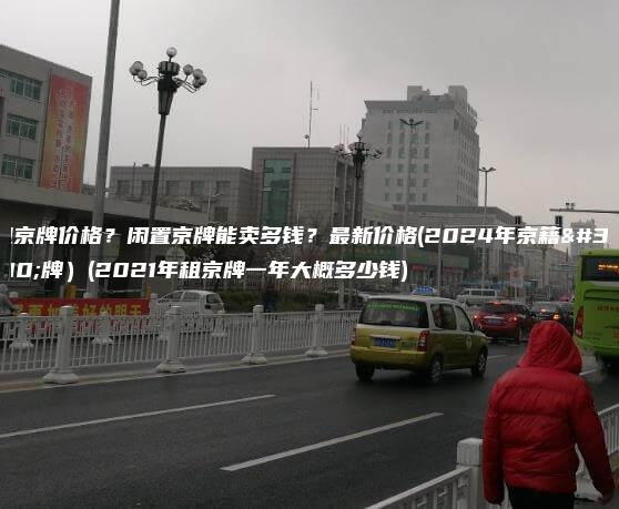 租京牌价格？闲置京牌能卖多钱？最新价格(2024年京籍车牌）(2021年租京牌一年大概多少钱)