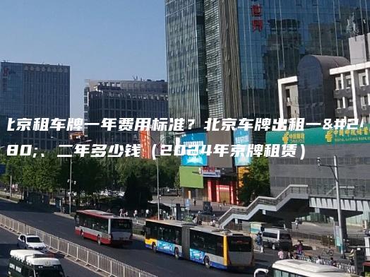 北京租车牌一年费用标准？北京车牌出租一年、二年多少钱（2024年京牌租赁）