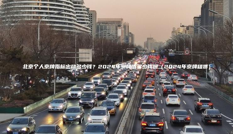 北京个人京牌指标出租多少钱？2024年京牌值多少钱呀（2024年京牌租赁）