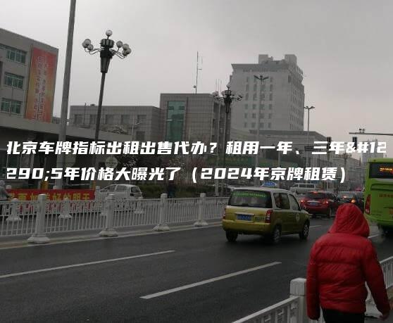 北京车牌指标出租出售代办？租用一年、三年。5年价格大曝光了（2024年京牌租赁）