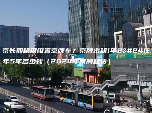 北京长期租用闲置京牌车？京牌出租1年2年3年5年多少钱（2024年京牌租赁）