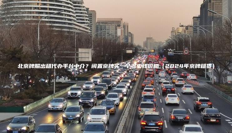 北京牌照出租代办平台中介？闲置京牌买一个多少钱价格（2024年京牌租赁）