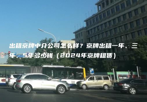 出租京牌中介公司怎么样？京牌出租一年、三年、5年多少钱（2024年京牌租赁）