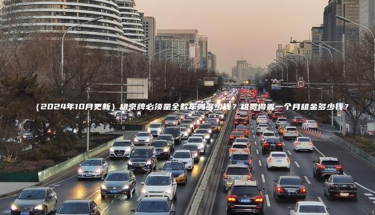 （2024年10月更新）租京牌必须是全款车吗多少钱？租赁闲置一个月租金多少钱？