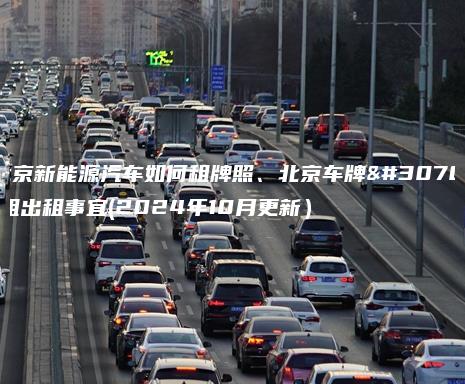 北京新能源汽车如何租牌照、北京车牌短租出租事宜(2024年10月更新）