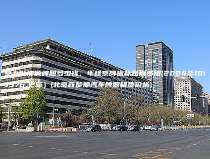 北京办新能源牌照多少钱、年租京牌指标租用费用(2024年10月更新）(北京新能源汽车牌照租赁价格)