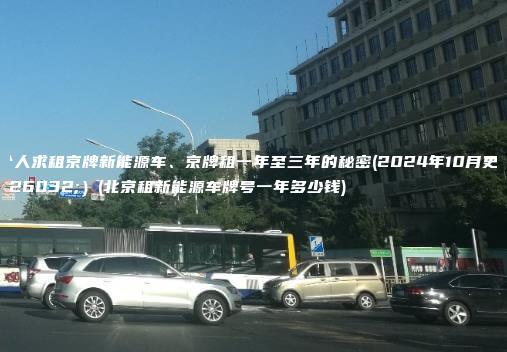 个人求租京牌新能源车、京牌租一年至三年的秘密(2024年10月更新）(北京租新能源车牌号一年多少钱)