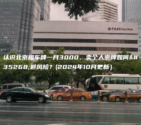 认识北京租车牌一月3000、卖个人京牌如何规避风险？(2024年10月更新）