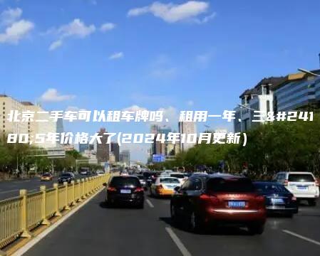 北京二手车可以租车牌吗、租用一年、三年5年价格大了(2024年10月更新）