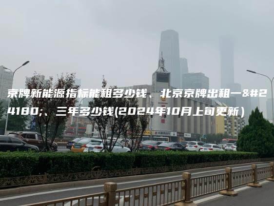 京牌新能源指标能租多少钱、北京京牌出租一年、三年多少钱(2024年10月上旬更新）