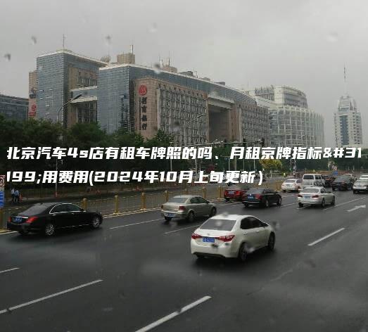 北京汽车4s店有租车牌照的吗、月租京牌指标租用费用(2024年10月上旬更新）