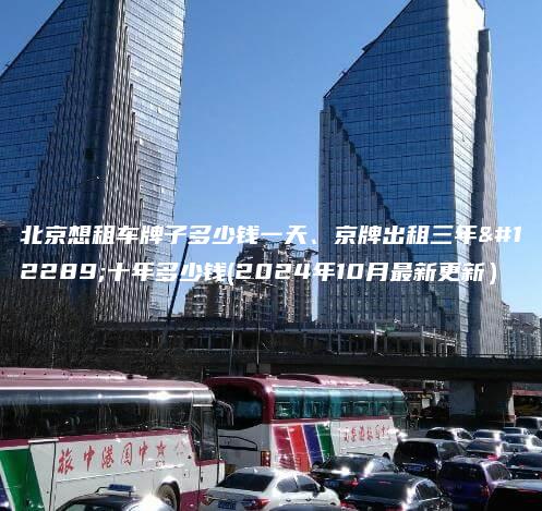 北京想租车牌子多少钱一天、京牌出租三年、十年多少钱(2024年10月最新更新）