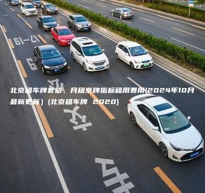 北京租车牌套路、月租京牌指标租用费用(2024年10月最新更新）(北京租车牌 2020)