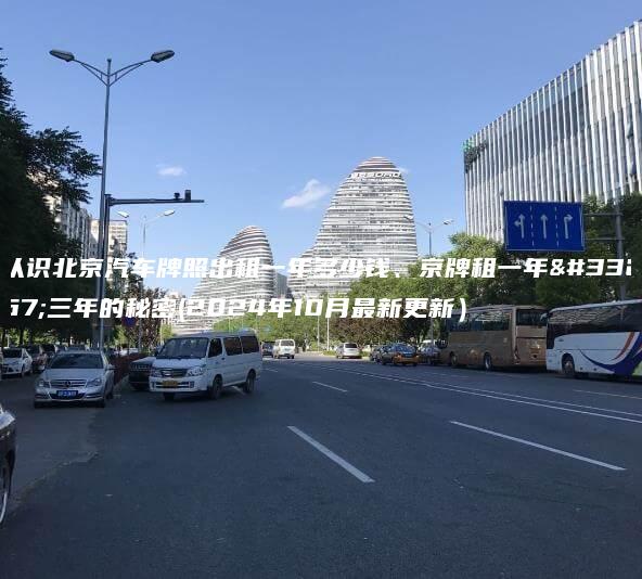 认识北京汽车牌照出租一年多少钱、京牌租一年至三年的秘密(2024年10月最新更新）