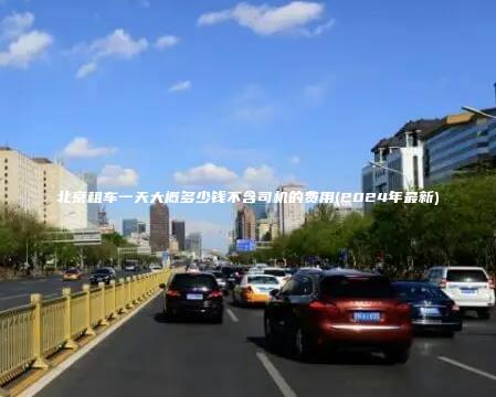 北京租车一天大概多少钱不含司机的费用(2024年最新)