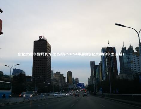 在北京租车跑网约车怎么样(2024年最新)(北京网约车怎么租)