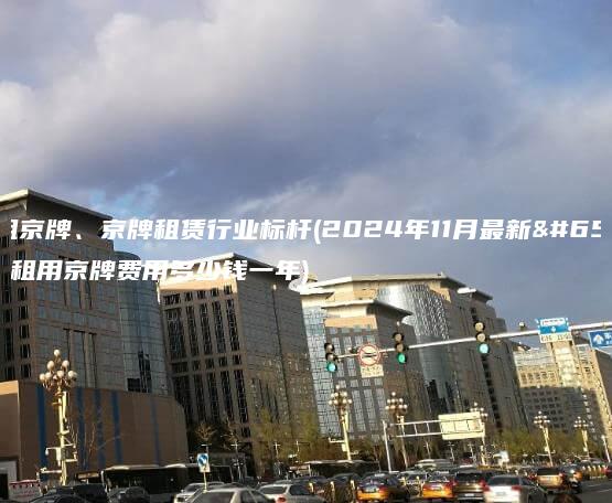 北京租京牌、京牌租赁行业标杆(2024年11月最新）(北京租用京牌费用多少钱一年)