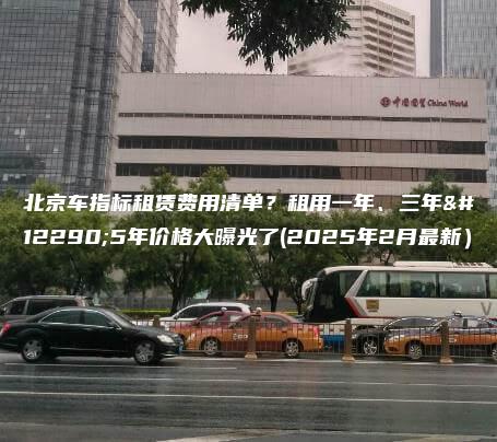 北京车指标租赁费用清单？租用一年、三年。5年价格大曝光了(2025年2月最新）