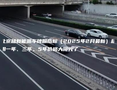 北京租新能源车牌照指标（2025年2月最新）租用一年、三年。5年价格大曝光了