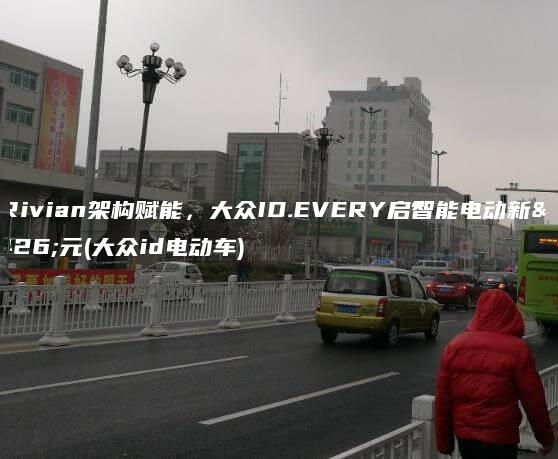 由Rivian架构赋能，大众ID.EVERY启智能电动新纪元(大众id电动车)