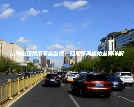京牌出租费用不容忽视：租期不同价格差异详解