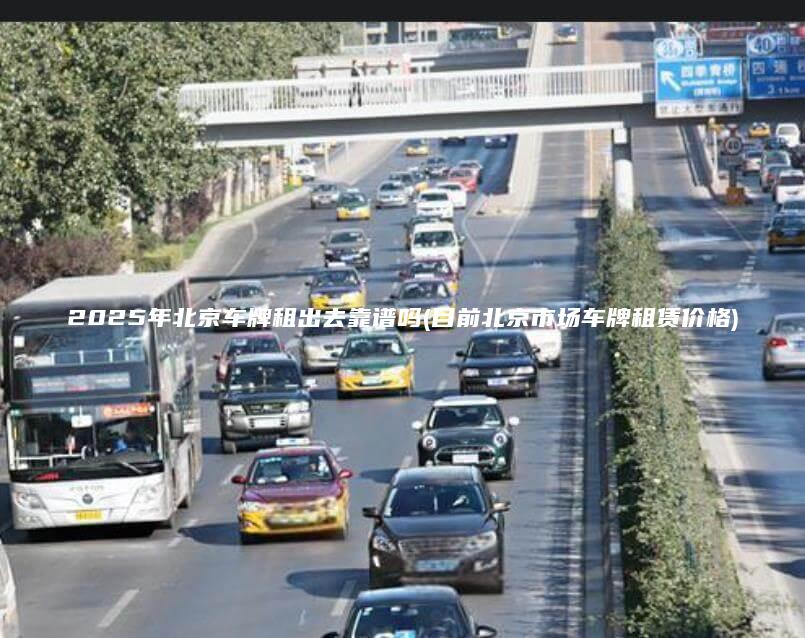 2025年北京车牌租出去靠谱吗(目前北京市场车牌租赁价格)