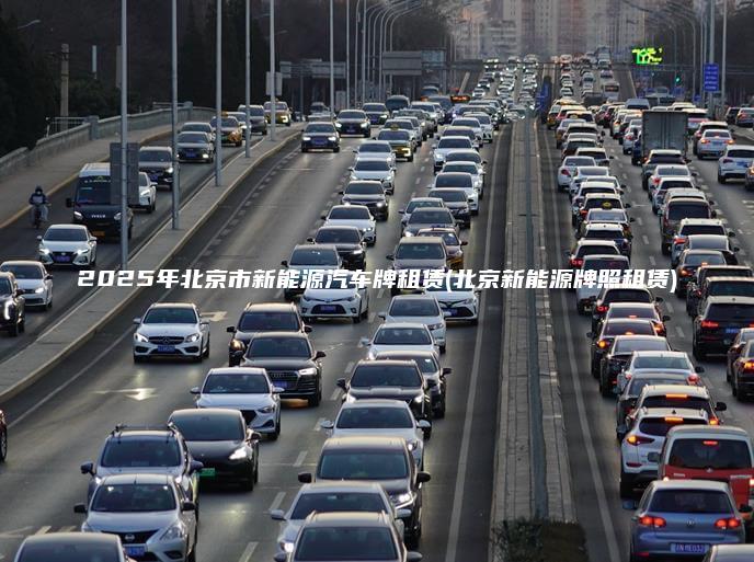 2025年北京市新能源汽车牌租赁(北京新能源牌照租赁)