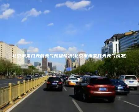 北京未来几天的天气预报情况(北京市未来几天天气情况)