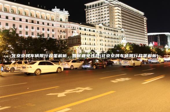 北京京牌车辆限行政策解析，如何避免违规(北京京牌车辆限行政策解析)