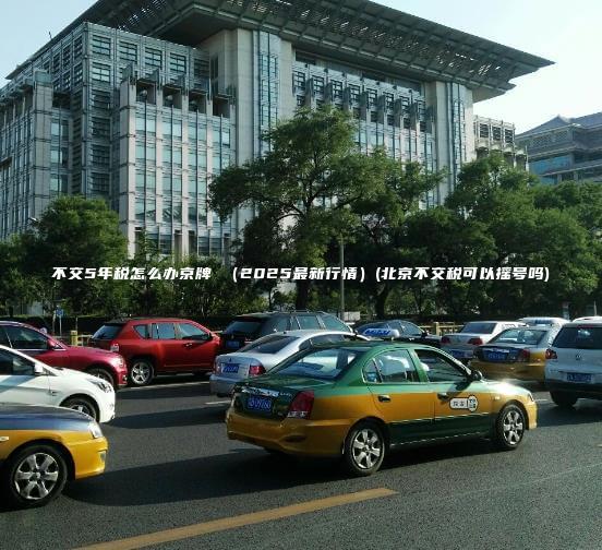 不交5年税怎么办京牌 （2025最新行情）(北京不交税可以摇号吗)
