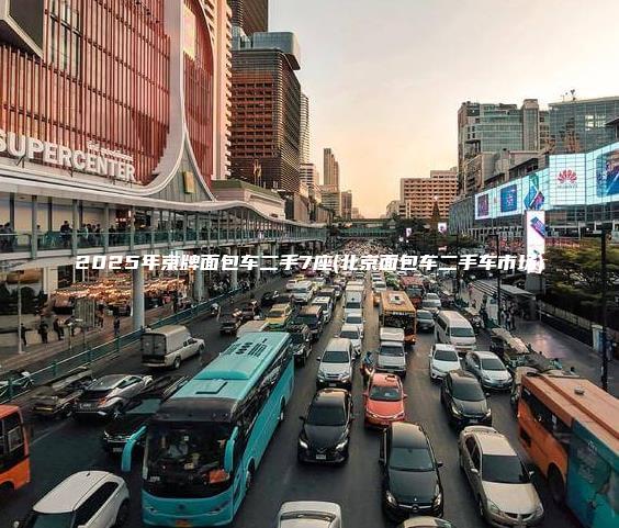2025年京牌面包车二手7座(北京面包车二手车市场)