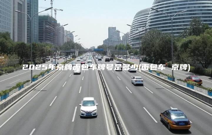 2025年京牌面包车牌号是多少(面包车 京牌)