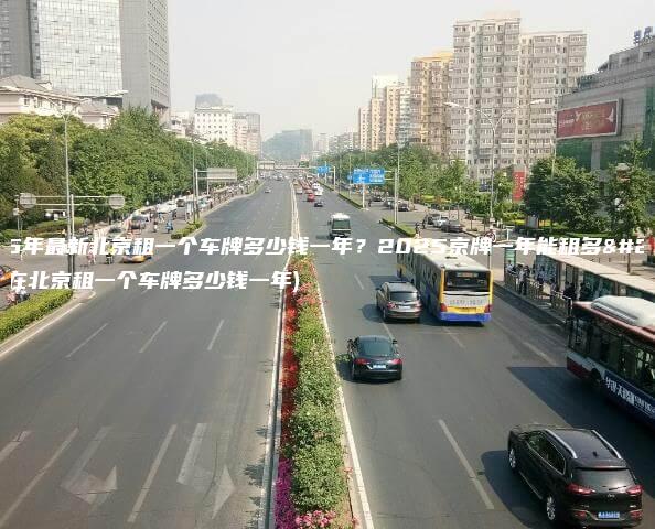 2025年最新北京租一个车牌多少钱一年？2025京牌一年能租多少钱(在北京租一个车牌多少钱一年)
